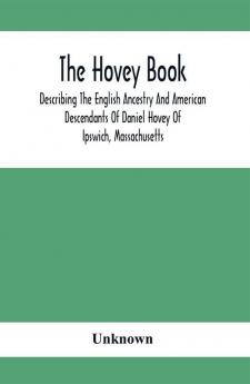 The Hovey Book Describing The English Ancestry And American Descendants Of Daniel Hovey Of Ipswich Massachusetts