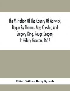 The Visitation Of The County Of Warwick Begun By Thomas May Chester And Gregory King Rouge Dragon In Hilary Vacacon 1682. Reviewed By Them In The Trinity Vacacon Following And Finished By Henry Dethick Richmond And Said Rouge Dragon Pursuiv I