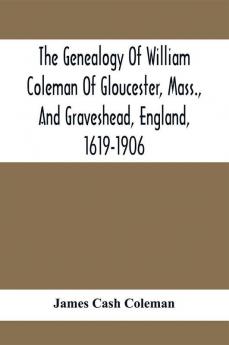 The Genealogy Of William Coleman Of Gloucester Mass. And Graveshead England 1619-1906