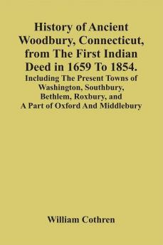 History Of Ancient Woodbury Connecticut From The First Indian Deed In 1659 To 1854. Including The Present Towns Of Washington Southbury Bethlem Roxbury And A Part Of Oxford And Middlebury