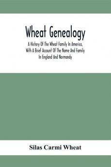 Wheat Genealogy; A History Of The Wheat Family In America With A Brief Account Of The Name And Family In England And Normandy