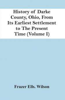 History Of Darke County Ohio From Its Earliest Settlement To The Present Time (Volume I)