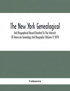 The New York Genealogical And Biographical Record Devoted To The Interests Of American Genealogy And Biography (Volume I) 1870