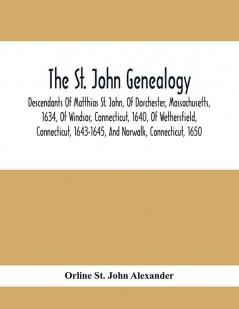 The St. John Genealogy; Descendants Of Matthias St. John Of Dorchester Massachusetts 1634 Of Windsor Connecticut 1640 Of Wethersfield Connecticut 1643-1645 And Norwalk Connecticut 1650