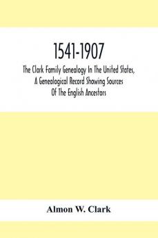 1541-1907. The Clark Family Genealogy In The United States A Genealogical Record Showing Sources Of The English Ancestors; Also Illustrations And Biographical Sketches Of Members Of The Family Deeds Inventories Distributions Of Estates Military Commi