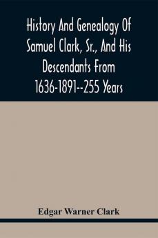 History And Genealogy Of Samuel Clark Sr. And His Descendants From 1636-1891--255 Years