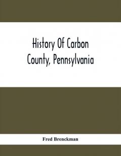 History Of Carbon County Pennsylvania; Also Containing A Separate Account Of Several Boroughs And Townships In The County With Biographical Sketches