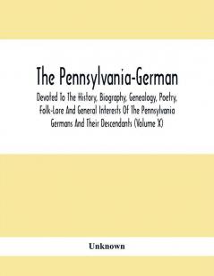 The Pennsylvania-German : Devoted To The History Biography Genealogy Poetry Folk-Lore And General Interests Of The Pennsylvania Germans And Their Descendants (Volume X)