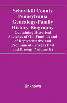 Schuylkill County Pennsylvania Genealogy-Family History-Biography Containing Historical Sketches Of Old Families And Of Representative And Prominnent Citizens Past And Present (Volume Ii)