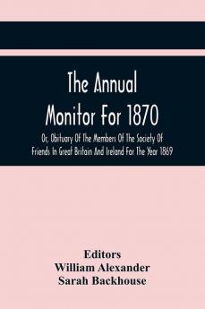 The Annual Monitor For 1870 Or Obituary Of The Members Of The Society Of Friends In Great Britain And Ireland For The Year 1869