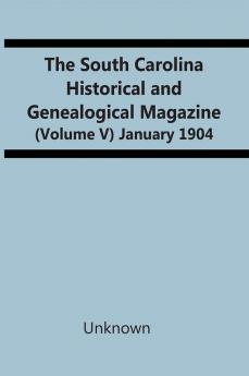 The South Carolina Historical And Genealogical Magazine (Volume V) January 1904