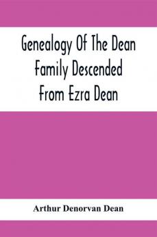 Genealogy Of The Dean Family Descended From Ezra Dean Of Plainfield Conn. And Cranston R. I. Preceded By A Reprint Of The Article On James And Walter Dean Of Taunton Mass. And Early Generations Of Their Descendants Found In Volume 3 New England H