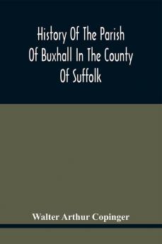 History Of The Parish Of Buxhall In The County Of Suffolk; With Twenty-Four Full-Plate Illustrations And A Large Parish Map (Containing All The Field Names) Specially Drawn For The Work