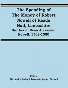 The Spending Of The Money Of Robert Nowell Of Reade Hall Lancashire: Brother Of Dean Alexander Nowell 1568-1580