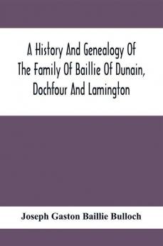 A History And Genealogy Of The Family Of Baillie Of Dunain Dochfour And Lamington