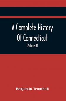 A Complete History Of Connecticut Civil And Ecclesiastical From The Emigration Of Its First Planters From England In The Year 1630 To The Year 1764; And To The Close Of The Indian Wars (Volume Ii)