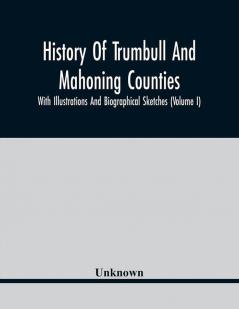 History Of Trumbull And Mahoning Counties; With Illustrations And Biographical Sketches (Volume I)