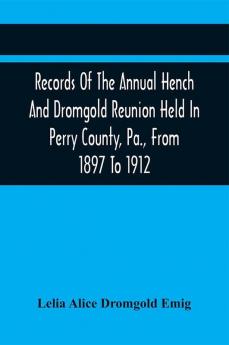 Records Of The Annual Hench And Dromgold Reunion Held In Perry County Pa. From 1897 To 1912