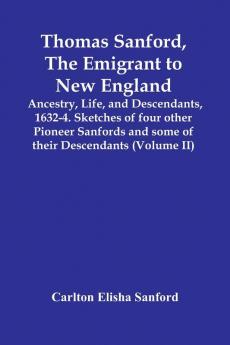 Thomas Sanford The Emigrant To New England; Ancestry LifeAnd Descendants 1632-4. Sketches Of Four Other Pioneer Sanfords And Some Of Their Descendants (Volume Ii)