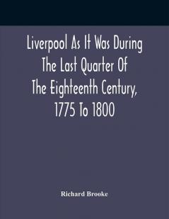 Liverpool As It Was During The Last Quarter Of The Eighteenth Century 1775 To 1800