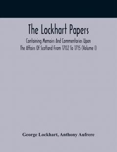 The Lockhart Papers: Containing Memoirs And Commentaries Upon The Affairs Of Scotland From 1702 To 1715 (Volume I)