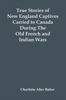 True Stories Of New England Captives Carried To Canada During The Old French And Indian Wars