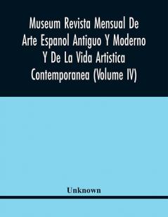 Museum Revista Mensual De Arte Espanol Antiguo Y Moderno Y De La Vida Artistica Contemporanea (Volume Iv)