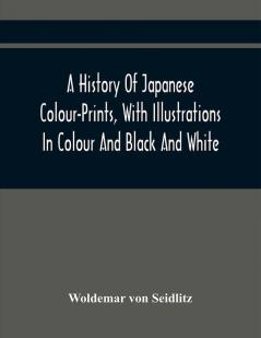 A History Of Japanese Colour-Prints With Illustrations In Colour And Black And White