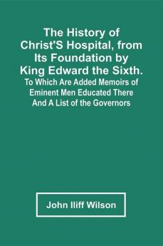 The History Of Christ'S Hospital From Its Foundation By King Edward The Sixth. To Which Are Added Memoirs Of Eminent Men Educated There; And A List Of The Governors