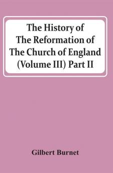 The History Of The Reformation Of The Church Of England (Volume Iii) Part Ii