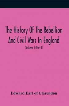 The History Of The Rebellion And Civil Wars In England To Which Is Added An Historical View Of The Affairs Of Ireland (Volume I) Part Ii