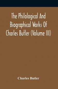 The Philological And Biographical Works Of Charles Butler (Volume III)