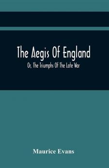 The Aegis Of England; Or The Triumphs Of The Late War As They Appear In The Thanks Of Parliament Progressively Voted To The Navy And Army; And The Communications Either Oral Or Written On The Subject. Chronologically Arranged With Notices Biographical