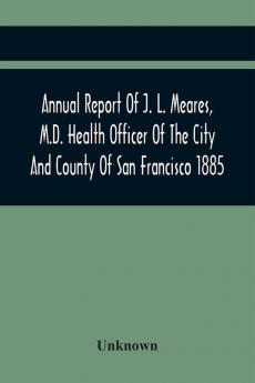 Annual Report Of J. L. Meares M.D. Health Officer Of The City And County Of San Francisco. For The Fiscal Year Ending June 30Th 1885