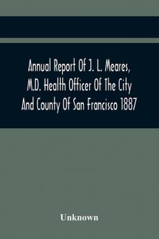 Annual Report Of J. L. Meares M.D. Health Officer Of The City And County Of San Francisco. For The Fiscal Year Ending June 30Th 1887