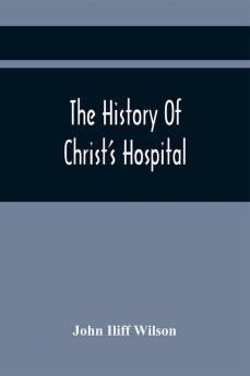 The History Of Christ'S Hospital From Its Foundation By King Edward The Sixth. To Which Are Added Memoirs Of Eminent Men Educated There; And A List Of The Governors