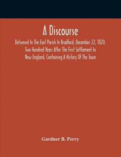 A Discourse Delivered In The East Parish In Bradford December 22 1820 Two Hundred Years After The First Settlement In New England Containing A History Of The Town