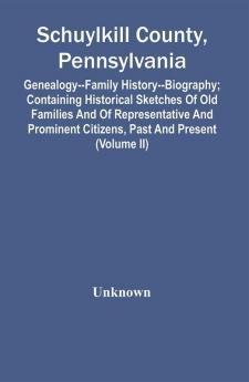 Schuylkill County Pennsylvania; Genealogy--Family History--Biography; Containing Historical Sketches Of Old Families And Of Representative And Prominent Citizens Past And Present (Volume Ii)