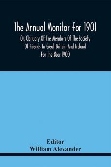 The Annual Monitor For 1901 Or Obituary Of The Members Of The Society Of Friends In Great Britain And Ireland For The Year 1900