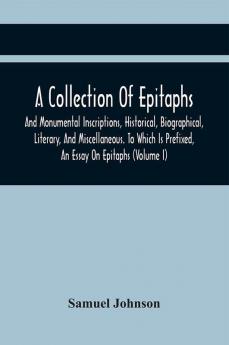 A Collection Of Epitaphs And Monumental Inscriptions Historical Biographical Literary And Miscellaneous. To Which Is Prefixed An Essay On Epitaphs (Volume I)