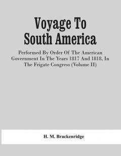 Voyage To South America Performed By Order Of The American Government In The Years 1817 And 1818 In The Frigate Congress (Volume Ii)