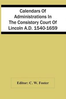 Calendars Of Administrations In The Consistory Court Of Lincoln A.D. 1540-1659