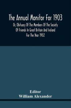 The Annual Monitor For 1903 Or Obituary Of The Members Of The Society Of Friends In Great Britain And Ireland For The Year 1902