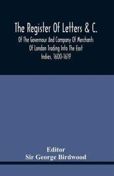 The Register Of Letters &C. Of The Governour And Company Of Merchants Of London Trading Into The East Indies 1600-1619