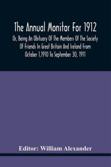 The Annual Monitor For 1912 Or Being An Obituary Of The Members Of The Society Of Friends In Great Britain And Ireland From October 11910 To September 30 1911