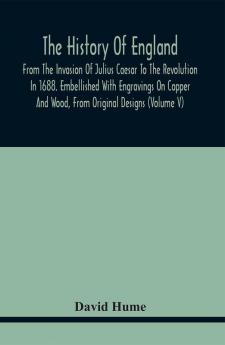 The History Of England From The Invasion Of Julius Caesar To The Revolution In 1688. Embellished With Engravings On Copper And Wood From Original Designs (Volume V)