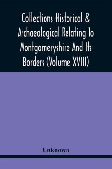 Collections Historical & Archaeological Relating To Montgomeryshire And Its Borders (Volume Xviii)