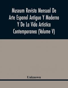 Museum Revista Mensual De Arte Espanol Antiguo Y Moderno Y De La Vida Artistica Contemporanea (Volume V)