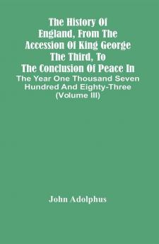 The History Of England From The Accession Of King George The Third To The Conclusion Of Peace In The Year One Thousand Seven Hundred And Eighty-Three (Volume Iii)