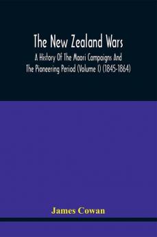 The New Zealand Wars A History Of The Maori Campaigns And The Pioneering Period (Volume I) (1845-1864)